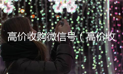 高价收购微信号回收微信在线交易（高价收购微信号是真的吗）